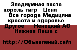 Эпедиумная паста, король тигр › Цена ­ 1 500 - Все города Медицина, красота и здоровье » Другое   . Ненецкий АО,Нижняя Пеша с.